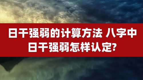 日干强弱的计算方法 八字中日干强弱怎样认定?
