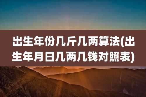 出生年份几斤几两算法(出生年月日几两几钱对照表)