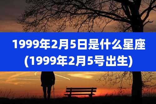 1999年2月5日是什么星座(1999年2月5号出生)