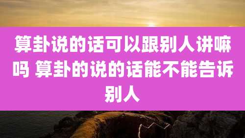 算卦说的话可以跟别人讲嘛吗 算卦的说的话能不能告诉别人
