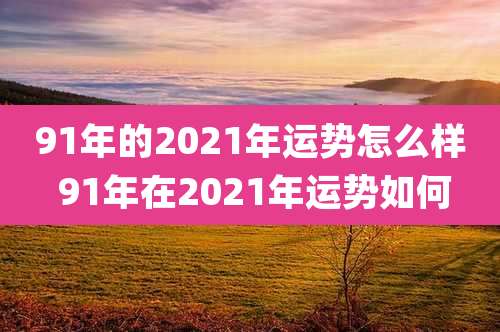 91年的2021年运势怎么样 91年在2021年运势如何