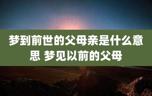 梦到前世的父母亲是什么意思 梦见以前的父母