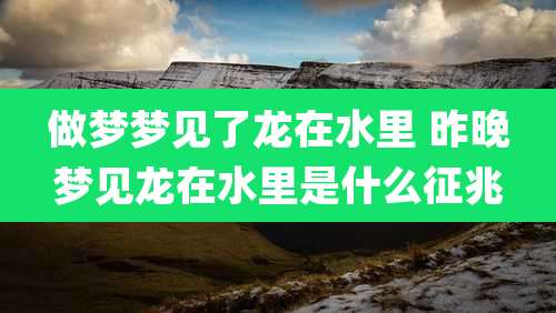 做梦梦见了龙在水里 昨晚梦见龙在水里是什么征兆
