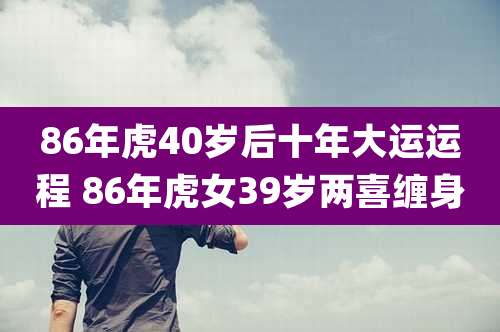 86年虎40岁后十年大运运程 86年虎女39岁两喜缠身