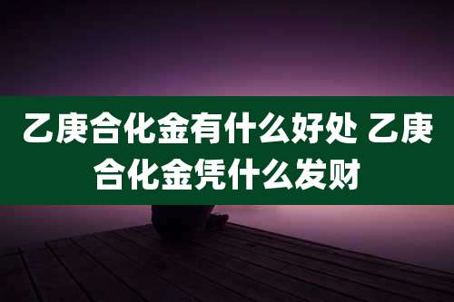 乙庚合化金有什么好处 乙庚合化金凭什么发财