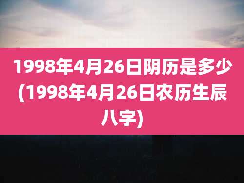 1998年4月26日阴历是多少(1998年4月26日农历生辰八字)