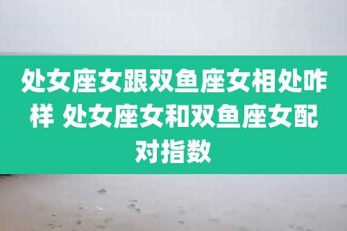 处女座女跟双鱼座女相处咋样 处女座女和双鱼座女配对指数