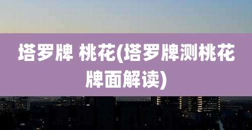塔罗牌 桃花(塔罗牌测桃花牌面解读)