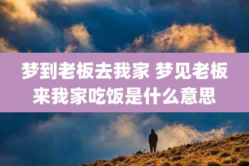 梦到老板去我家 梦见老板来我家吃饭是什么意思