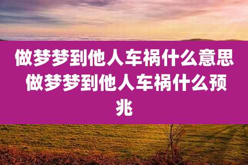 做梦梦到他人车祸什么意思 做梦梦到他人车祸什么预兆