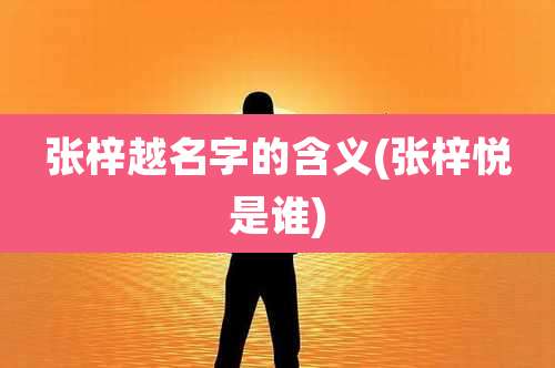 张梓越名字的含义(张梓悦是谁)