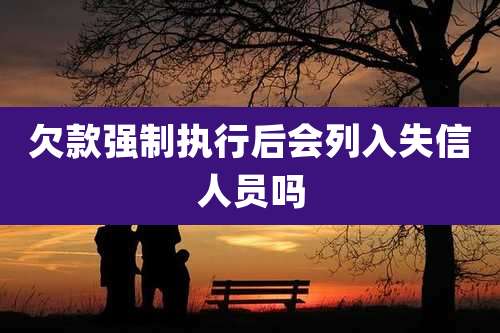 欠款强制执行后会列入失信人员吗