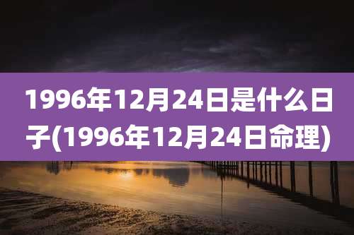 1996年12月24日是什么日子(1996年12月24日命理)