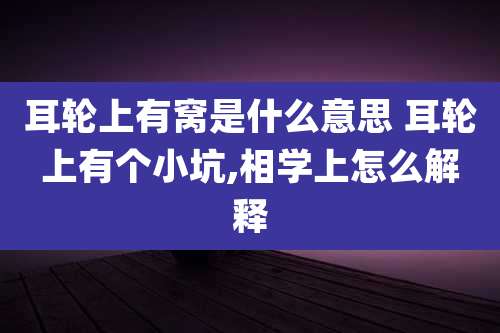耳轮上有窝是什么意思 耳轮上有个小坑,相学上怎么解释
