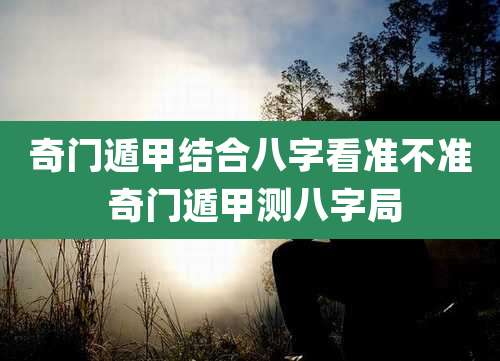 奇门遁甲结合八字看准不准 奇门遁甲测八字局