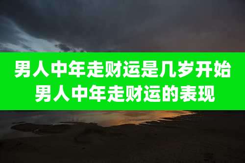 男人中年走财运是几岁开始 男人中年走财运的表现