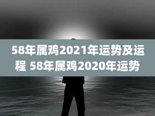 58年属鸡2021年运势及运程 58年属鸡2020年运势