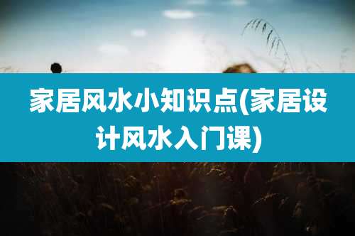 家居风水小知识点(家居设计风水入门课)