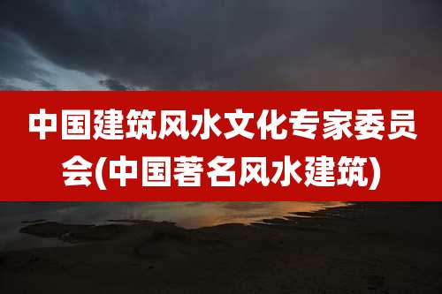中国建筑风水文化专家委员会(中国著名风水建筑)