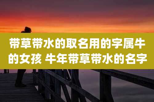 带草带水的取名用的字属牛的女孩 牛年带草带水的名字