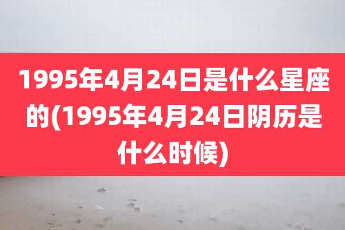 1995年4月24日是什么星座的(1995年4月24日阴历是什么时候)