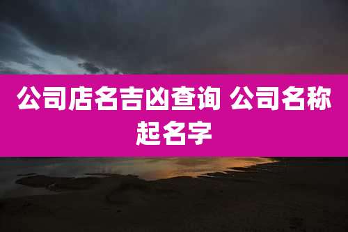 公司店名吉凶查询 公司名称起名字