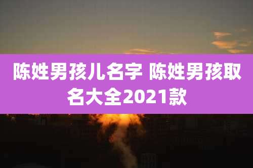陈姓男孩儿名字 陈姓男孩取名大全2021款