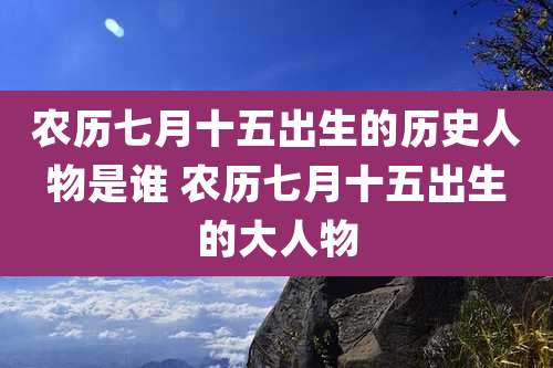 农历七月十五出生的历史人物是谁 农历七月十五出生的大人物