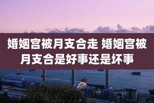 婚姻宫被月支合走 婚姻宫被月支合是好事还是坏事