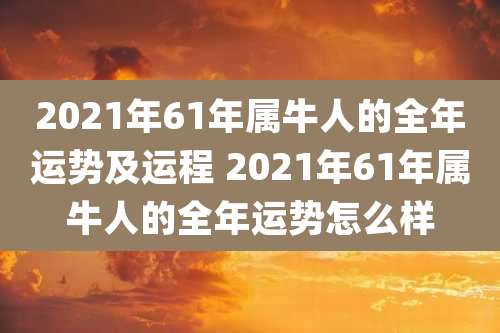 2021年61年属牛人的全年运势及运程 2021年61年属牛人的全年运势怎么样