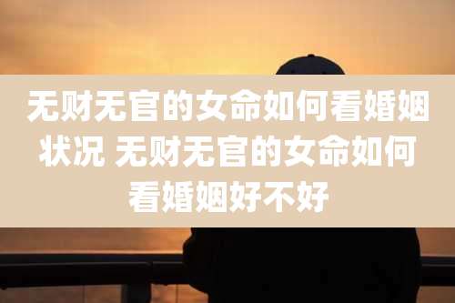 无财无官的女命如何看婚姻状况 无财无官的女命如何看婚姻好不好