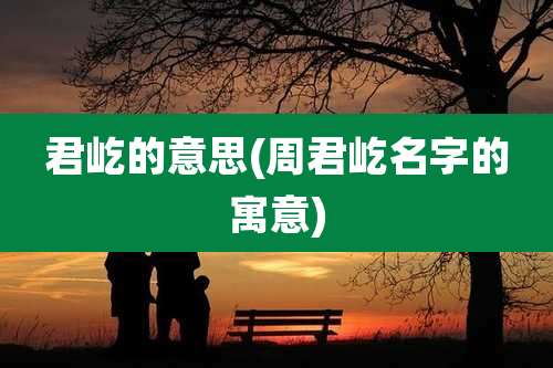 君屹的意思(周君屹名字的寓意)