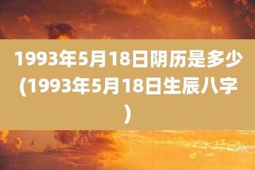 1993年5月18日阴历是多少(1993年5月18日生辰八字)