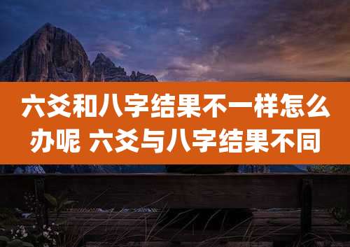 六爻和八字结果不一样怎么办呢 六爻与八字结果不同