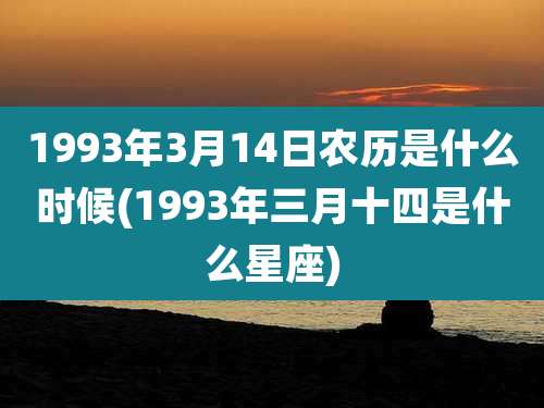 1993年3月14日农历是什么时候(1993年三月十四是什么星座)