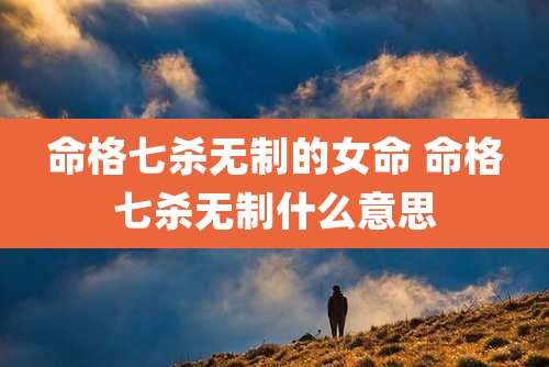 命格七杀无制的女命 命格七杀无制什么意思