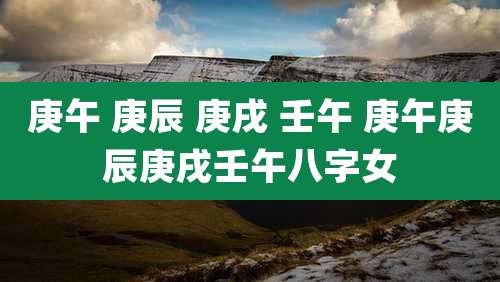 庚午 庚辰 庚戌 壬午 庚午庚辰庚戌壬午八字女