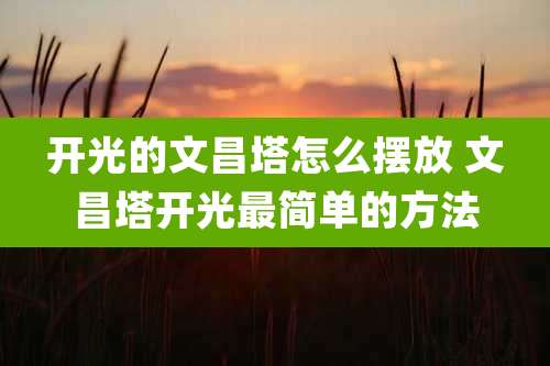 开光的文昌塔怎么摆放 文昌塔开光最简单的方法