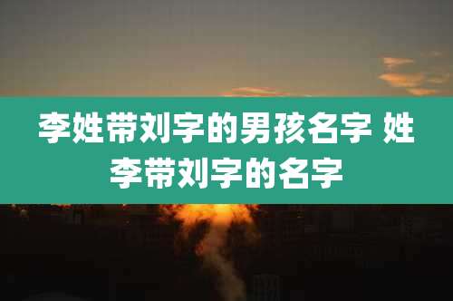 李姓带刘字的男孩名字 姓李带刘字的名字