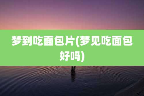 梦到吃面包片(梦见吃面包好吗)