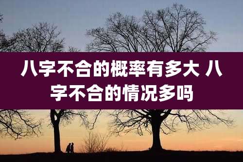 八字不合的概率有多大 八字不合的情况多吗