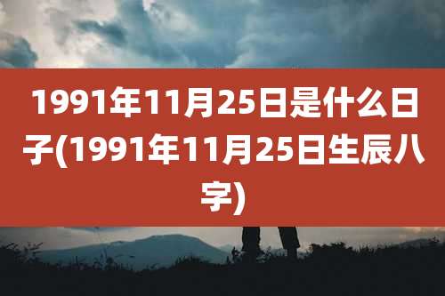 1991年11月25日是什么日子(1991年11月25日生辰八字)