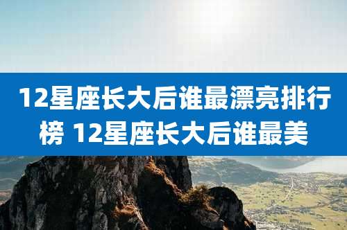 12星座长大后谁最漂亮排行榜 12星座长大后谁最美