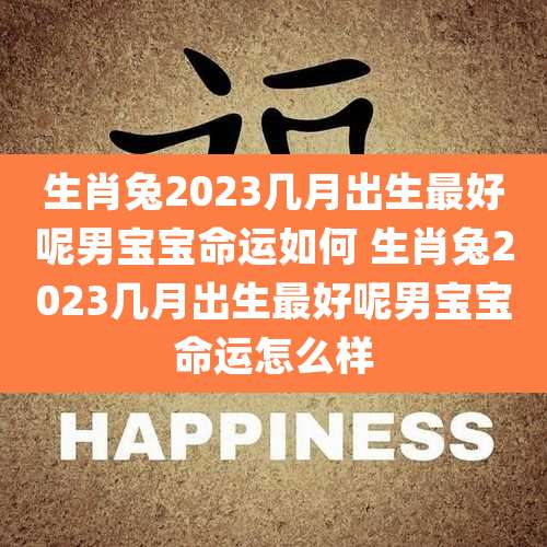 生肖兔2023几月出生最好呢男宝宝命运如何 生肖兔2023几月出生最好呢男宝宝命运怎么样