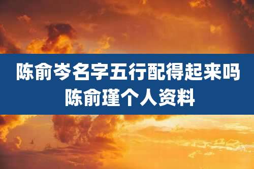 陈俞岑名字五行配得起来吗 陈俞瑾个人资料