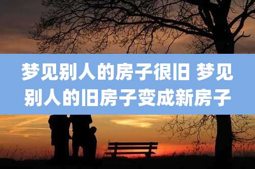 梦见别人的房子很旧 梦见别人的旧房子变成新房子