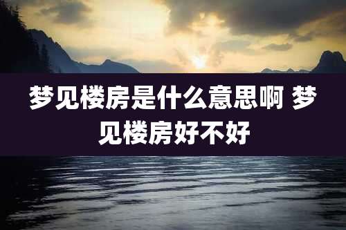 梦见楼房是什么意思啊 梦见楼房好不好