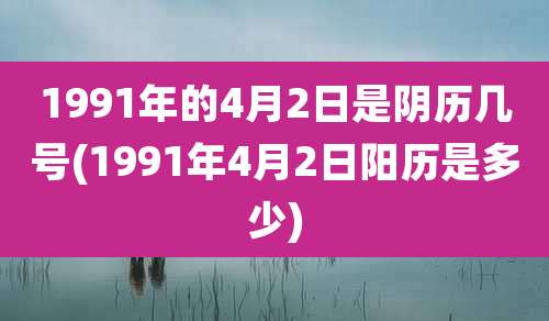 1991年的4月2日是阴历几号(1991年4月2日阳历是多少)