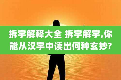 拆字解释大全 拆字解字,你能从汉字中读出何种玄妙?