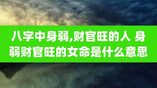 八字中身弱,财官旺的人 身弱财官旺的女命是什么意思